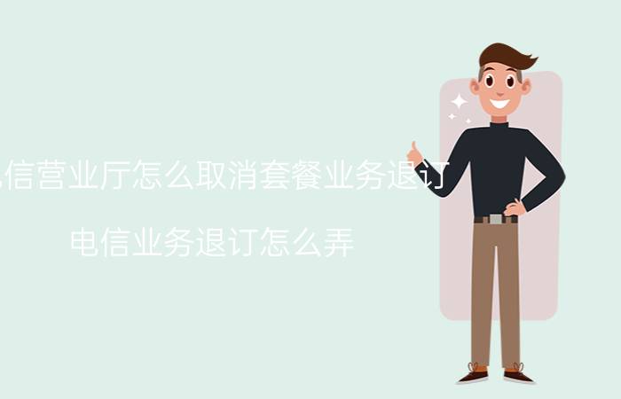 电信营业厅怎么取消套餐业务退订 电信业务退订怎么弄？